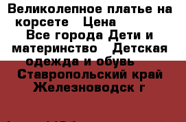 Великолепное платье на корсете › Цена ­ 1 700 - Все города Дети и материнство » Детская одежда и обувь   . Ставропольский край,Железноводск г.